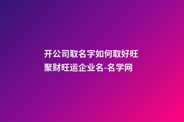 开公司取名字如何取好旺 聚财旺运企业名-名学网-第1张-公司起名-玄机派